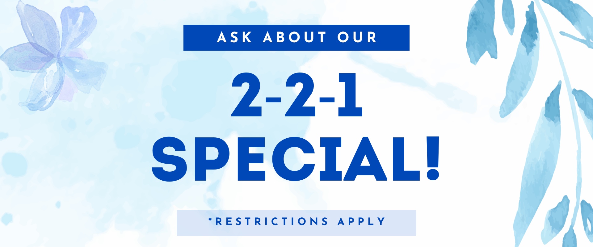 Ask about our 2-2-1 special! *restrictions apply