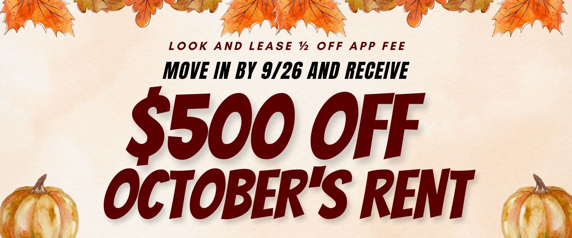 Look and Lease ½ off app fee. Move in by 9/26 and receive $500.00 off October's rent.